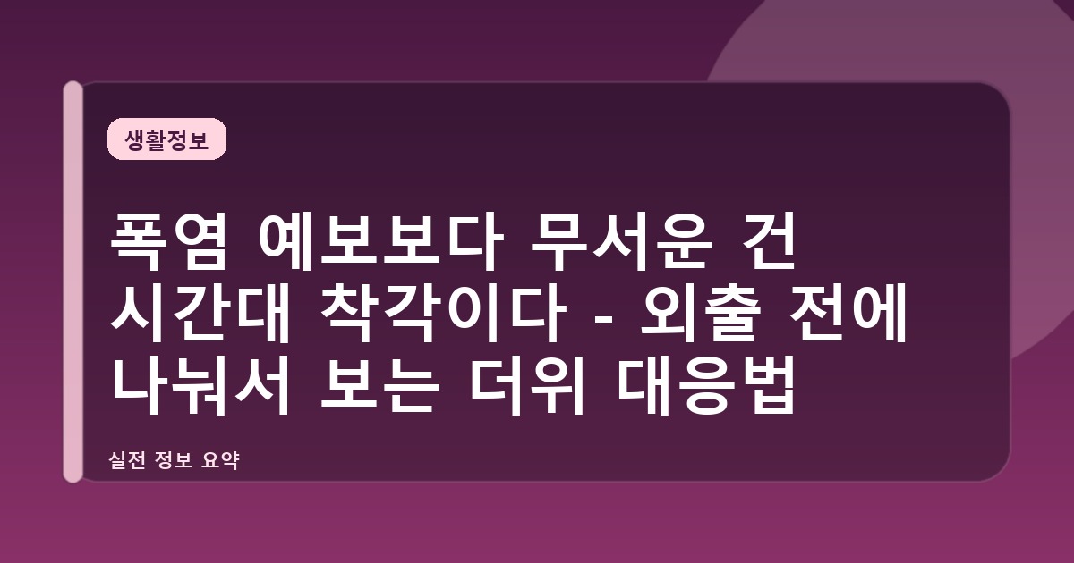폭염 예보보다 무서운 건 시간대 착각이다 - 외출 전에 나눠서 보는 더위 대응법