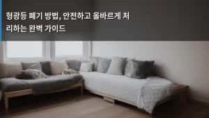 형광등 폐기 방법, 안전하고 올바르게 처리하는 완벽 가이드