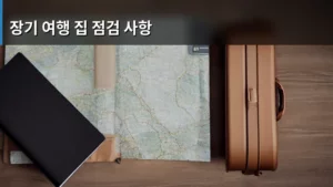 장기 여행 전 필수 체크! 완벽한 집 점검 사항 총정리